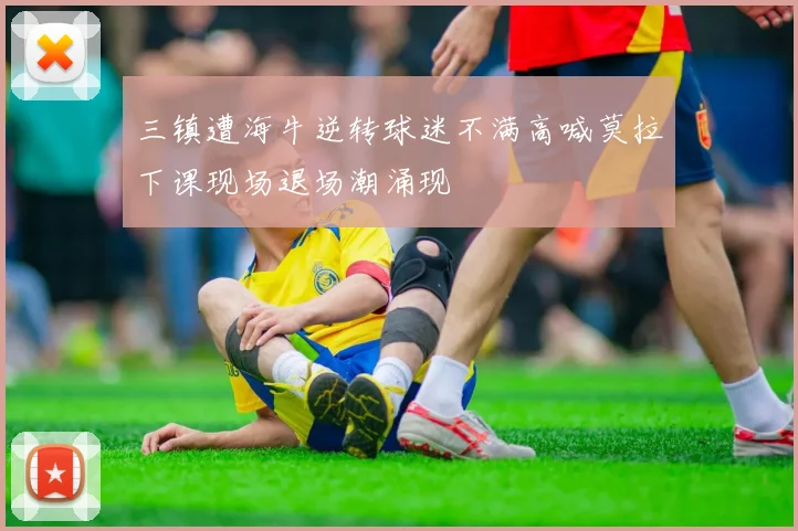 三镇遭海牛逆转球迷不满高喊莫拉下课现场退场潮涌现