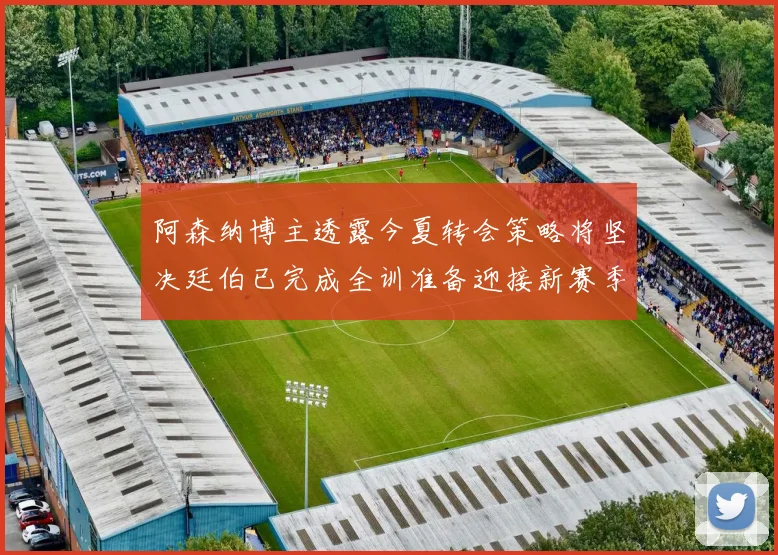 阿森纳博主透露今夏转会策略将坚决廷伯已完成全训准备迎接新赛季