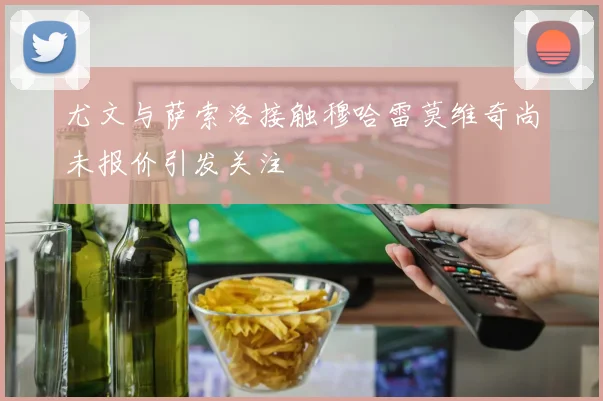 尤文与萨索洛接触穆哈雷莫维奇尚未报价引发关注