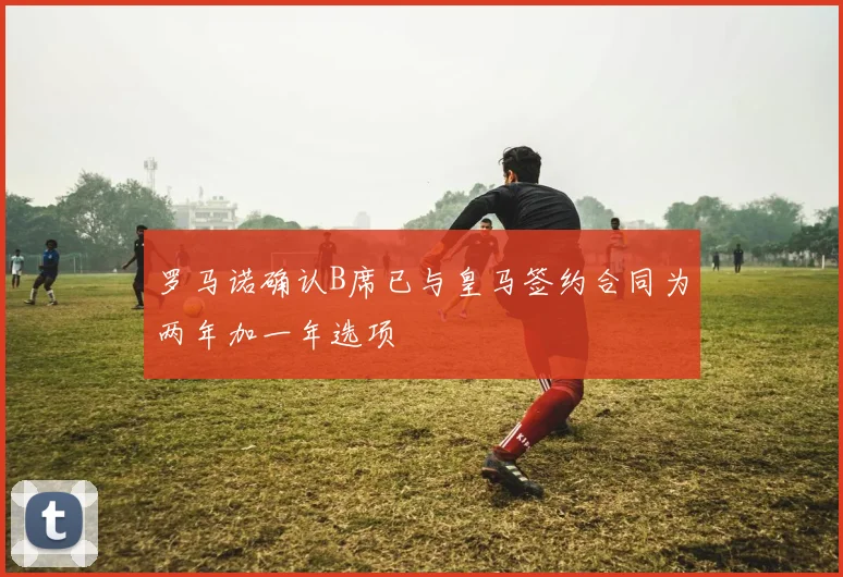 罗马诺确认B席已与皇马签约合同为两年加一年选项