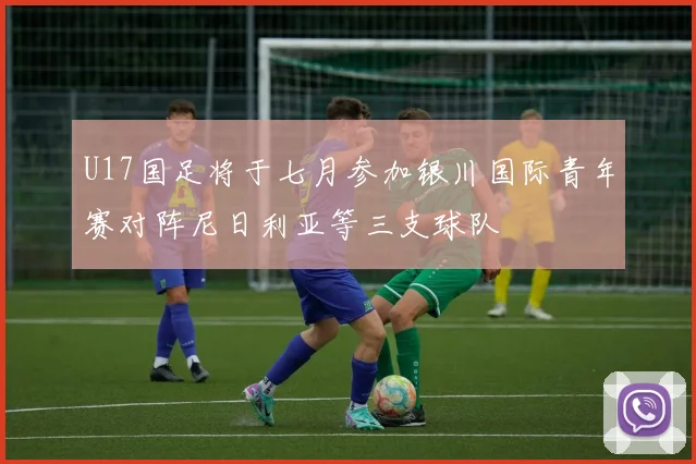 U17国足将于七月参加银川国际青年赛对阵尼日利亚等三支球队