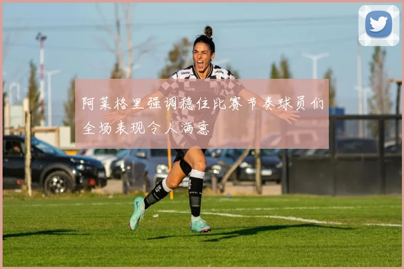 阿莱格里强调稳住比赛节奏球员们全场表现令人满意