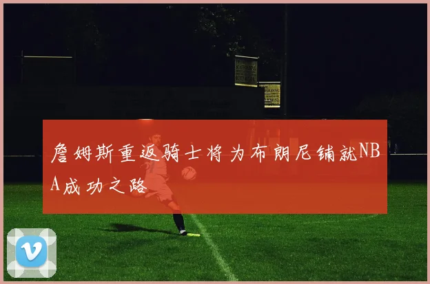 詹姆斯重返骑士将为布朗尼铺就NBA成功之路