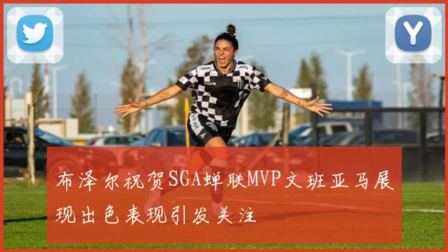 布泽尔祝贺SGA蝉联MVP文班亚马展现出色表现引发关注