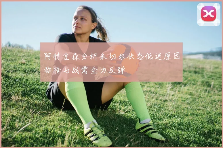 阿特金森分析米切尔状态低迷原因称抢七战需全力反弹