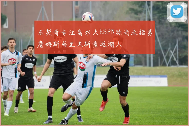 东契奇专注高尔夫ESPN称尚未招募詹姆斯或里夫斯重返湖人