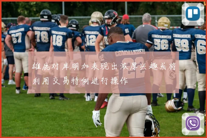 雄鹿对库明加表现出浓厚兴趣或将利用交易特例进行操作