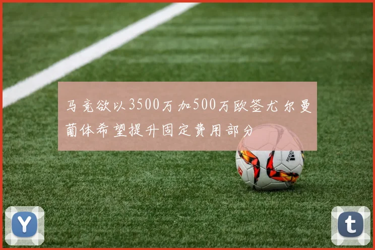 马竞欲以3500万加500万欧签尤尔曼葡体希望提升固定费用部分