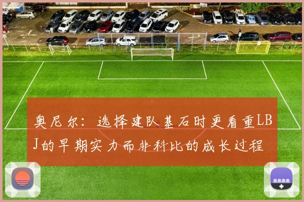 奥尼尔：选择建队基石时更看重LBJ的早期实力而非科比的成长过程