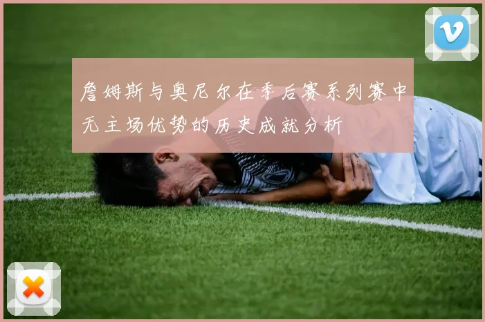 詹姆斯与奥尼尔在季后赛系列赛中无主场优势的历史成就分析
