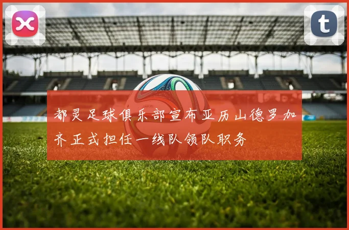 都灵足球俱乐部宣布亚历山德罗加齐正式担任一线队领队职务
