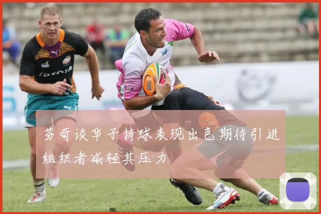 芬奇谈华子持球表现出色期待引进组织者减轻其压力