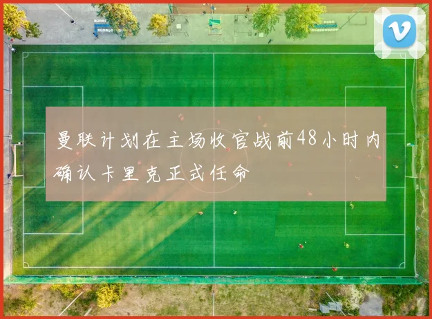曼联计划在主场收官战前48小时内确认卡里克正式任命