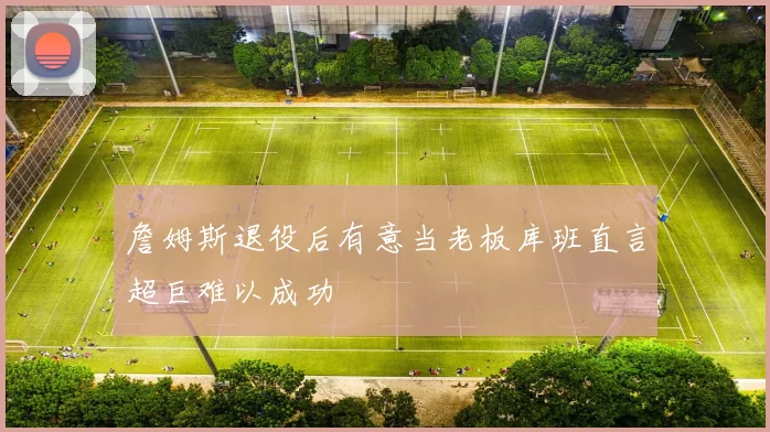 詹姆斯退役后有意当老板库班直言超巨难以成功